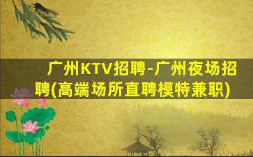 广州KTV招聘-广州夜场招聘(高端场所直聘模特兼职)